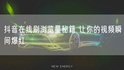 抖音在线刷浏览量秘籍 让你的视频瞬间爆红