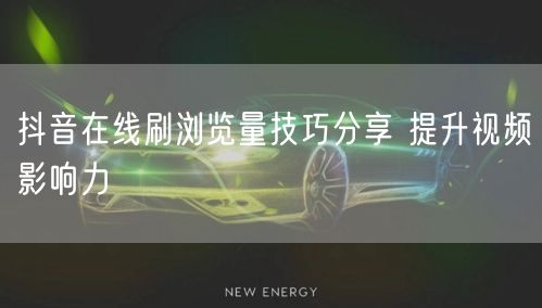 抖音在线刷浏览量技巧分享 提升视频影响力