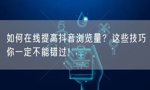 如何在线提高抖音浏览量？这些技巧你一定不能错过！