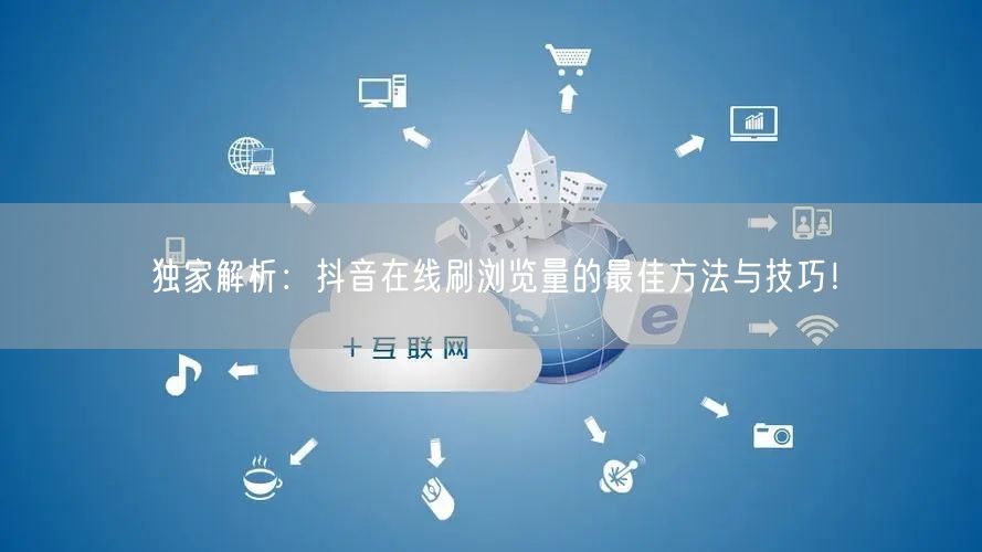 独家解析:抖音在线刷浏览量的最佳方法与技巧!