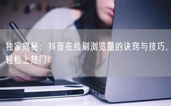 独家揭秘:抖音在线刷浏览量的诀窍与技巧,轻松上热门!