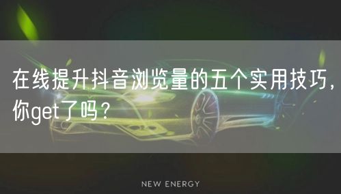 在线提升抖音浏览量的五个实用技巧，你get了吗？