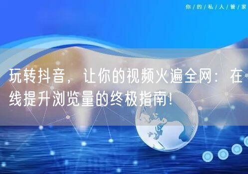 玩转抖音,让你的视频火遍全网:在线提升浏览量的终极指南!