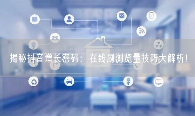 揭秘抖音增长密码:在线刷浏览量技巧大解析!