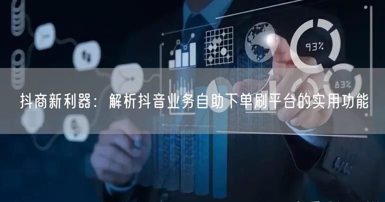 抖商新利器:解析抖音业务自助下单刷平台的实用功能