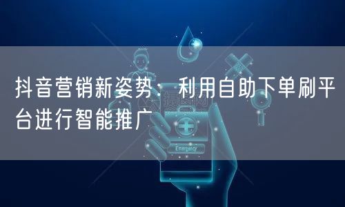 抖音营销新姿势:利用自助下单刷平台进行智能推广