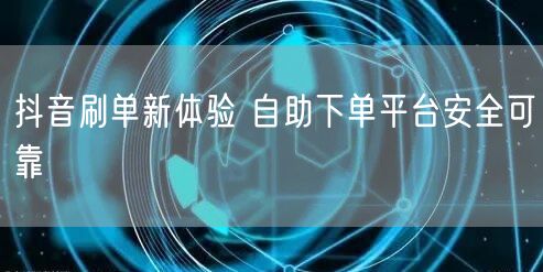 抖音刷单新体验 自助下单平台安全可靠