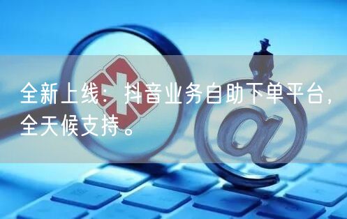 全新上线：抖音业务自助下单平台，全天候支持。