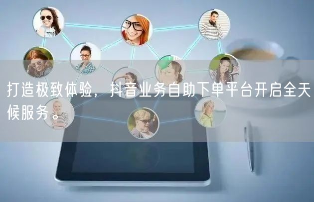 打造极致体验,抖音业务自助下单平台开启全天候服务。