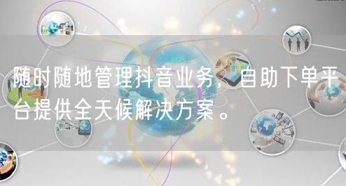 随时随地管理抖音业务，自助下单平台提供全天候解决方案。