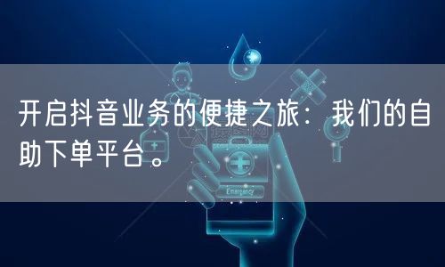 开启抖音业务的便捷之旅：我们的自助下单平台。