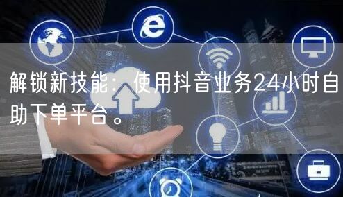 解锁新技能:使用抖音业务24小时自助下单平台。