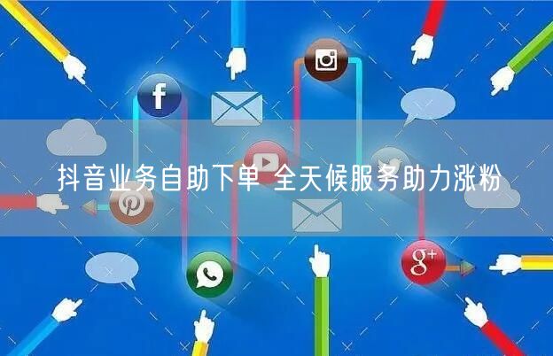 抖音业务自助下单 全天候服务助力涨粉