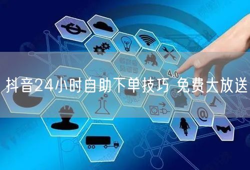 抖音24小时自助下单技巧 免费大放送