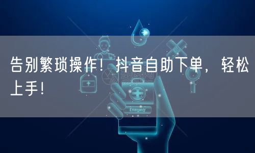 告别繁琐操作!抖音自助下单,轻松上手!