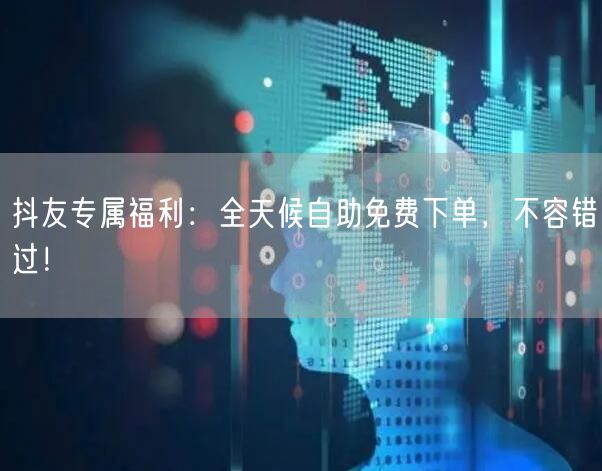 抖友专属福利：全天候自助免费下单，不容错过！