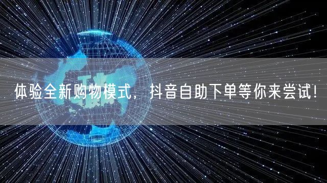 体验全新购物模式,抖音自助下单等你来尝试!