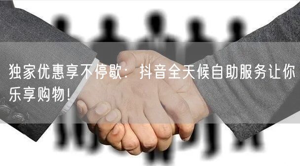 独家优惠享不停歇:抖音全天候自助服务让你乐享购物!