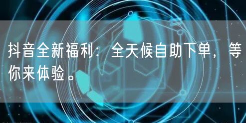 抖音全新福利：全天候自助下单，等你来体验。
