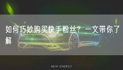 如何巧妙购买快手粉丝?一文带你了解