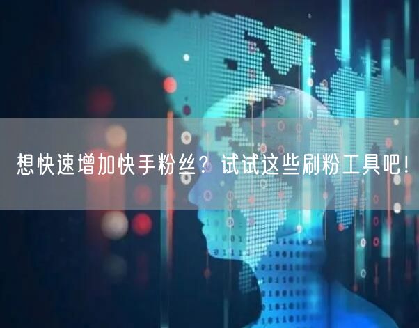 想快速增加快手粉丝?试试这些刷粉工具吧!