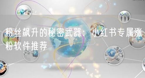 粉丝飙升的秘密武器:小红书专属涨粉软件推荐