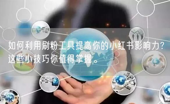 如何利用刷粉工具提高你的小红书影响力?这些小技巧你值得掌握。