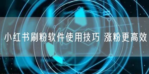 小红书刷粉软件使用技巧 涨粉更高效
