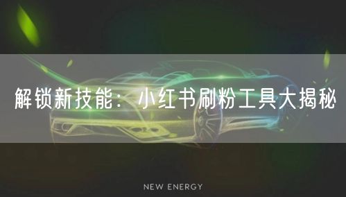 解锁新技能：小红书刷粉工具大揭秘
