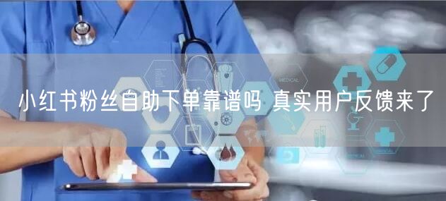小红书粉丝自助下单靠谱吗 真实用户反馈来了