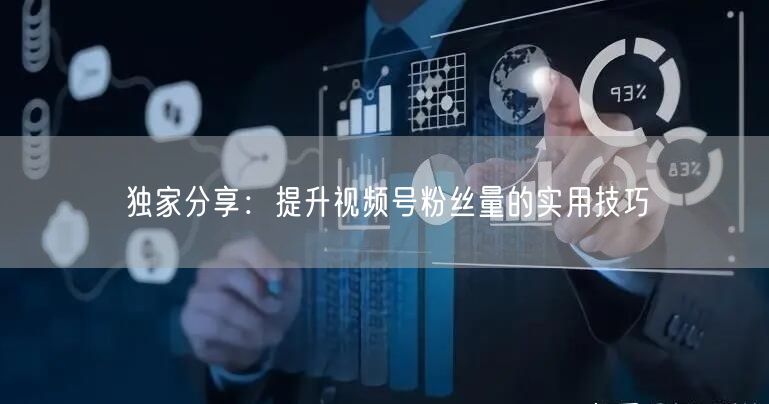 独家分享:提升视频号粉丝量的实用技巧