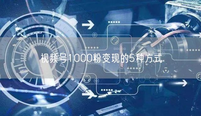 视频号1000粉变现的5种方式