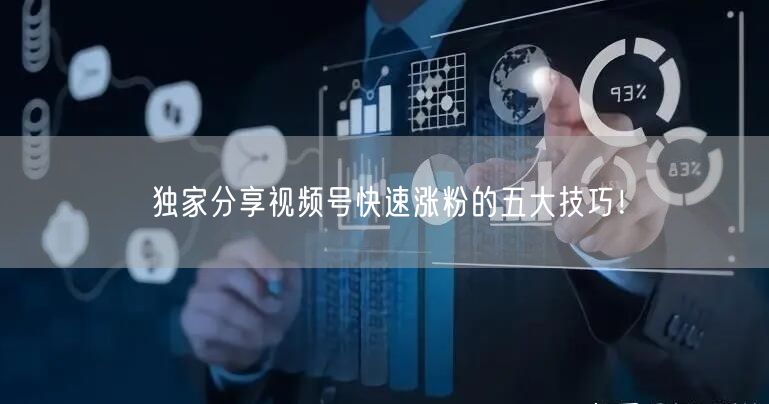 独家分享视频号快速涨粉的五大技巧!