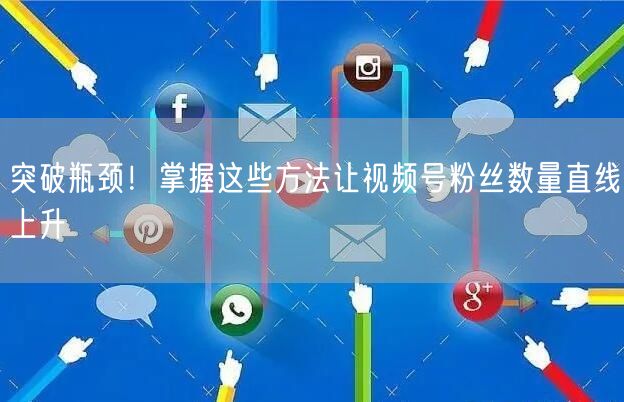 突破瓶颈!掌握这些方法让视频号粉丝数量直线上升