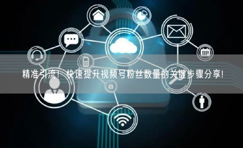 精准引流!快速提升视频号粉丝数量的关键步骤分享!