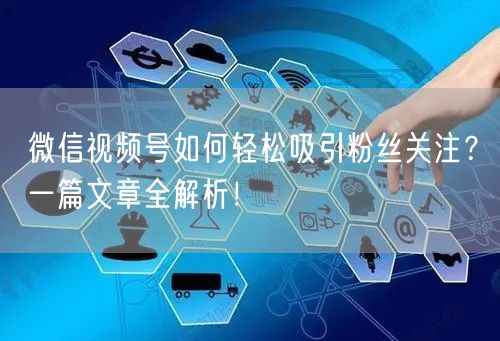 微信视频号如何轻松吸引粉丝关注?一篇文章全解析!