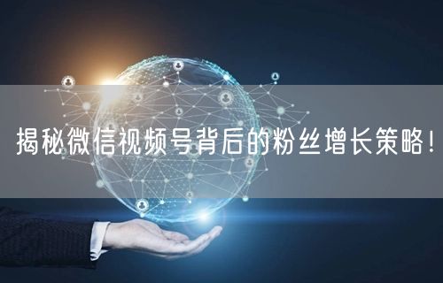 揭秘微信视频号背后的粉丝增长策略！