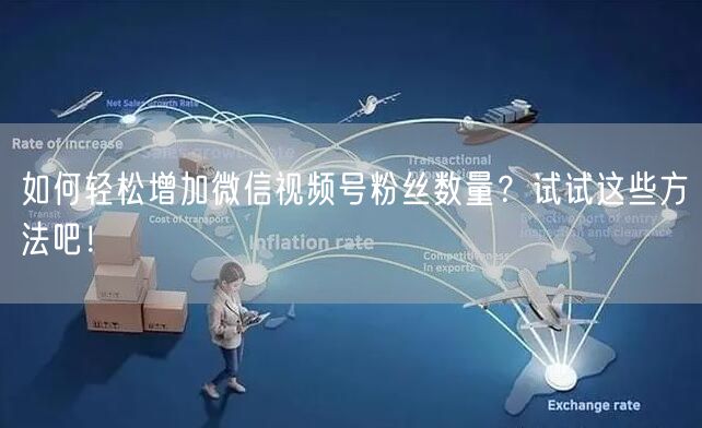 如何轻松增加微信视频号粉丝数量？试试这些方法吧！