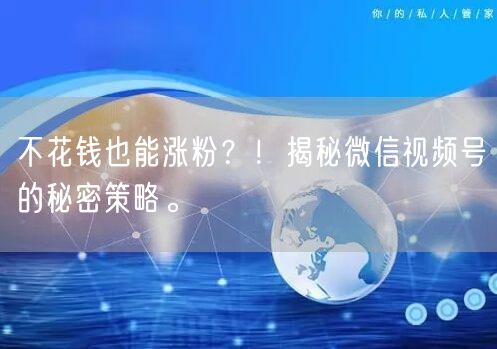 不花钱也能涨粉？！揭秘微信视频号的秘密策略。