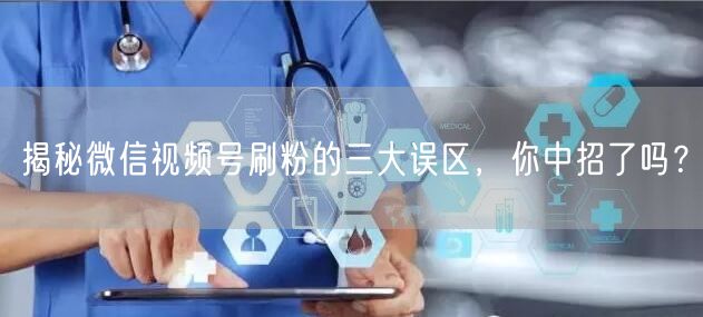 揭秘微信视频号刷粉的三大误区，你中招了吗？