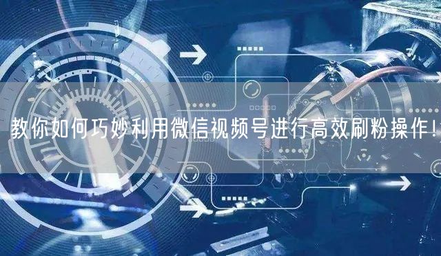 教你如何巧妙利用微信视频号进行高效刷粉操作！