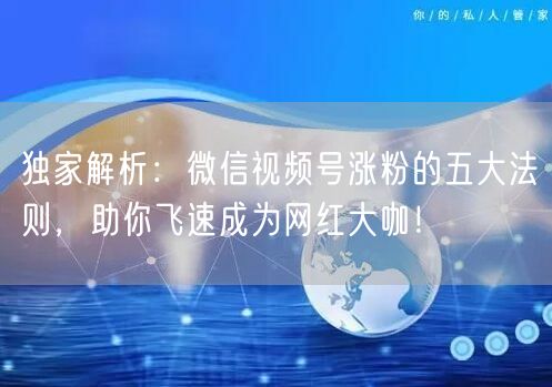 独家解析：微信视频号涨粉的五大法则，助你飞速成为网红大咖！