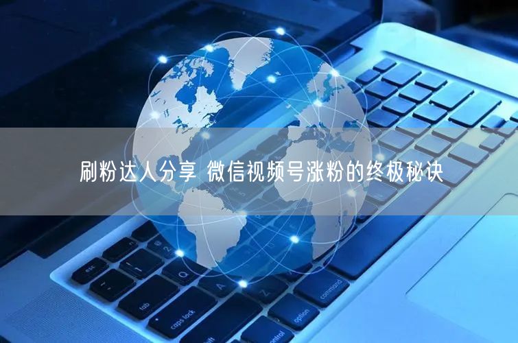刷粉达人分享 微信视频号涨粉的终极秘诀