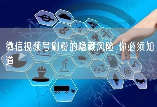 微信视频号刷粉的隐藏风险 你必须知道