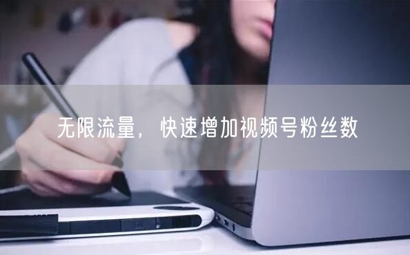 无限流量，快速增加视频号粉丝数