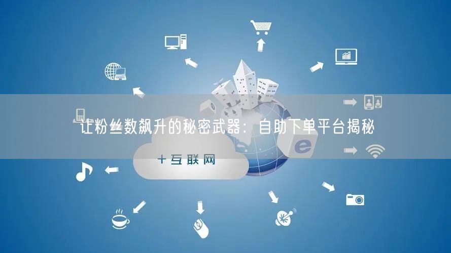 让粉丝数飙升的秘密武器：自助下单平台揭秘