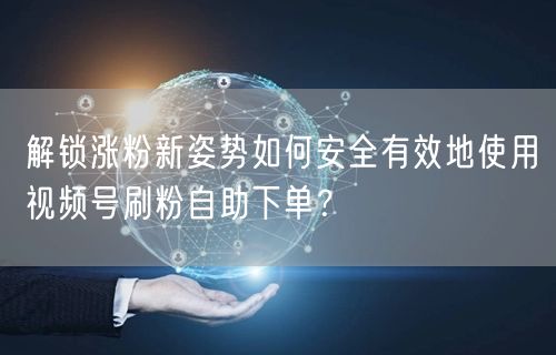 解锁涨粉新姿势如何安全有效地使用视频号刷粉自助下单?