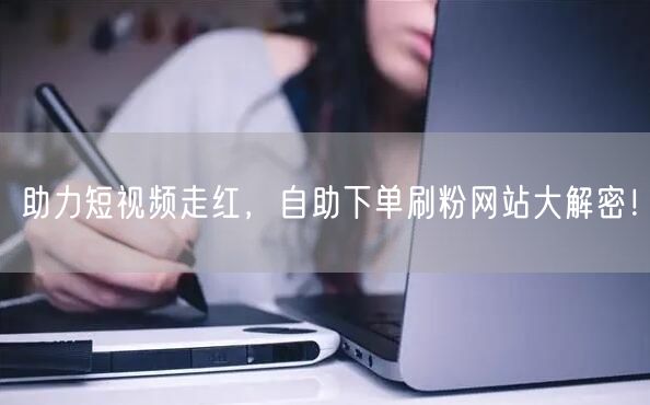 助力短视频走红，自助下单刷粉网站大解密！