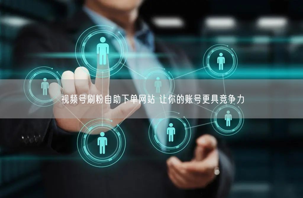 视频号刷粉自助下单网站 让你的账号更具竞争力