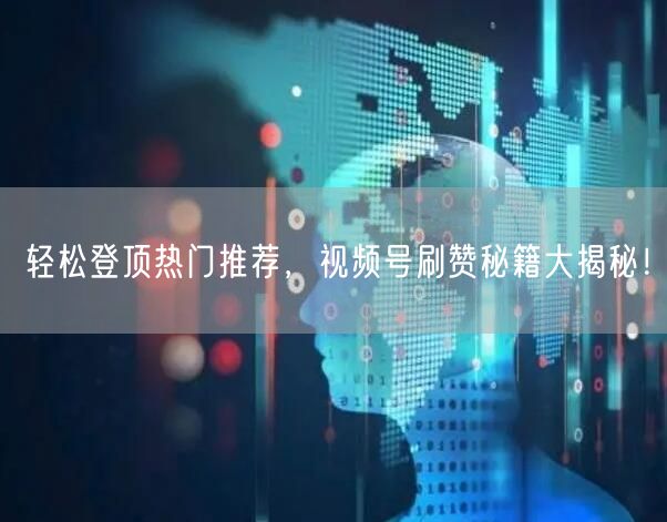轻松登顶热门推荐，视频号刷赞秘籍大揭秘！